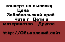 конверт на выписку  › Цена ­ 1 300 - Забайкальский край, Чита г. Дети и материнство » Другое   